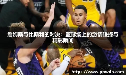 詹姆斯与比斯利的对决：篮球场上的激情碰撞与精彩瞬间
