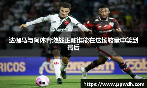 达伽马与阿体育激战正酣谁能在这场较量中笑到最后