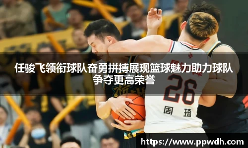 任骏飞领衔球队奋勇拼搏展现篮球魅力助力球队争夺更高荣誉