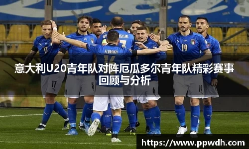 kaiyun意大利U20青年队对阵厄瓜多尔青年队精彩赛事回顾与分析